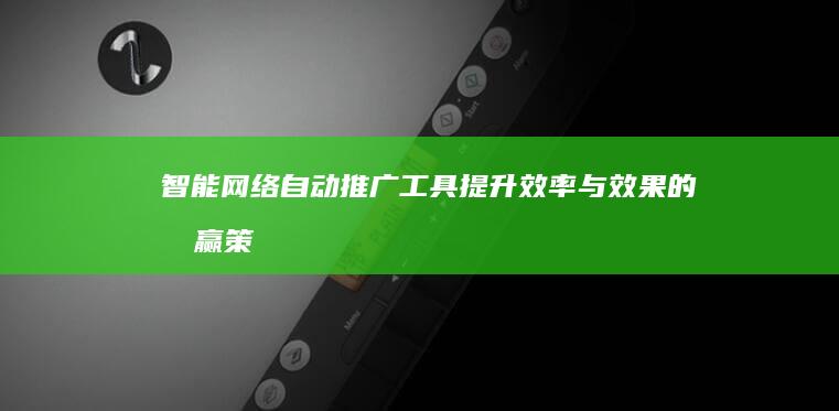 智能网络自动推广工具：提升效率与效果的双赢策略